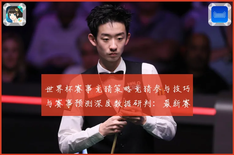 世界杯赛事竞猜策略竞猜参与技巧与赛事预测深度数据研判：最新赛事动态与深度分析