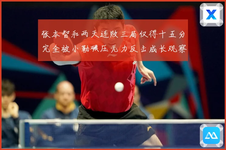 张本智和两天连败三局仅得十五分完全被小勒碾压无力反击成长观察：最新赛事动态与深度分析