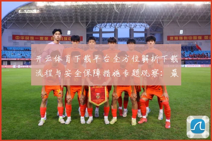 开云体育下载平台全方位解析下载流程与安全保障措施专题观察：最新赛事动态与深度分析
