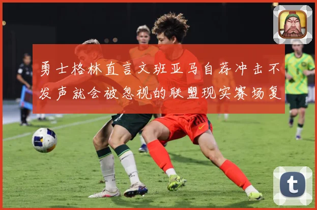 勇士格林直言文班亚马自荐冲击不发声就会被忽视的联盟现实赛场复盘：最新赛事动态与深度分析