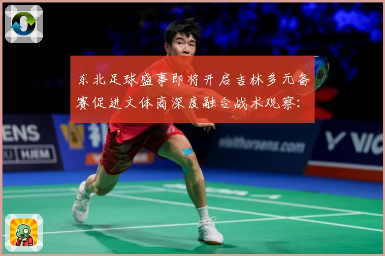 东北足球盛事即将开启吉林多元备赛促进文体商深度融合战术观察：最新赛事动态与深度分析