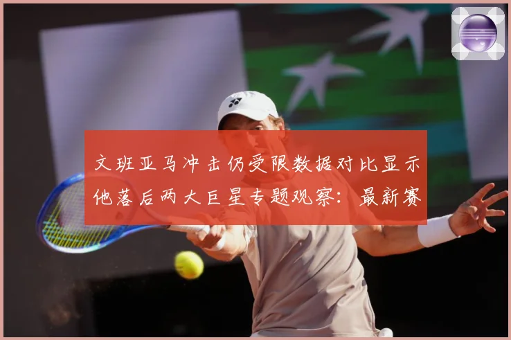 文班亚马冲击仍受限数据对比显示他落后两大巨星专题观察：最新赛事动态与深度分析