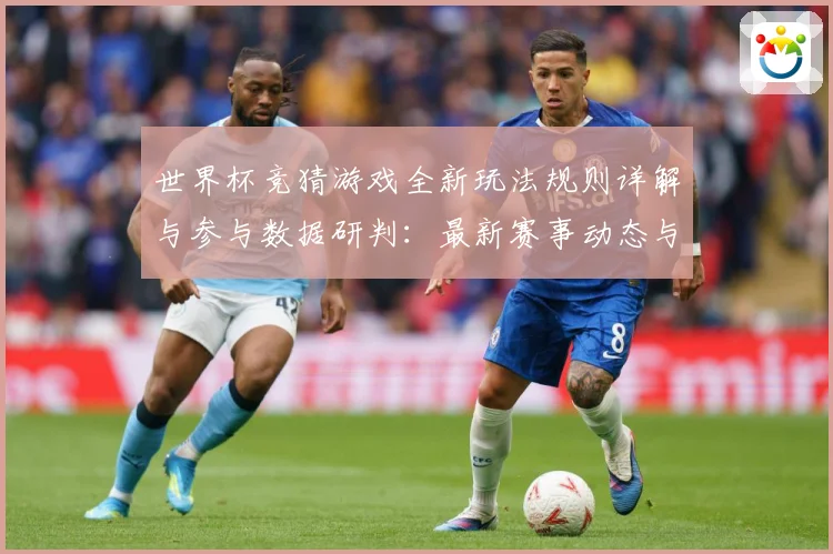 世界杯竞猜游戏全新玩法规则详解与参与数据研判：最新赛事动态与深度分析
