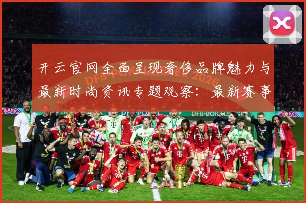 开云官网全面呈现奢侈品牌魅力与最新时尚资讯专题观察：最新赛事动态与深度分析