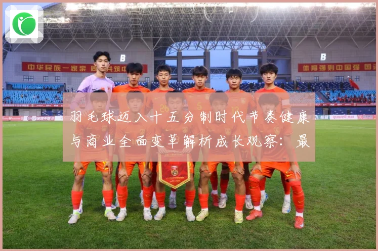 羽毛球迈入十五分制时代节奏健康与商业全面变革解析成长观察：最新赛事动态与深度分析