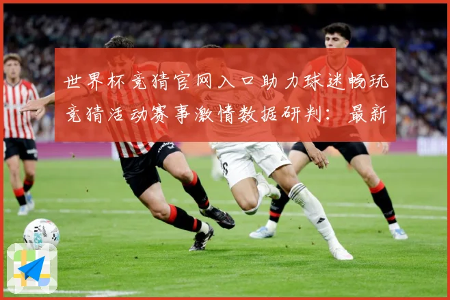 世界杯竞猜官网入口助力球迷畅玩竞猜活动赛事激情数据研判：最新赛事动态与深度分析