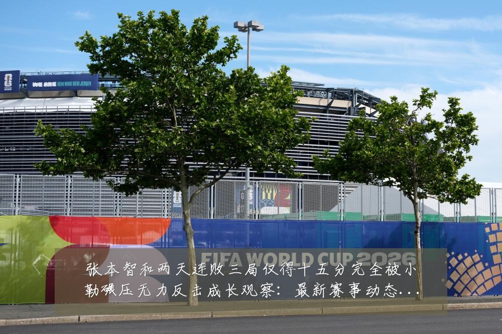 张本智和两天连败三局仅得十五分完全被小勒碾压无力反击成长观察:最新赛事动态与深度分析