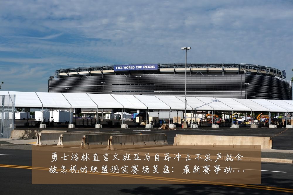 勇士格林直言文班亚马自荐冲击不发声就会被忽视的联盟现实赛场复盘:最新赛事动态与深度分析