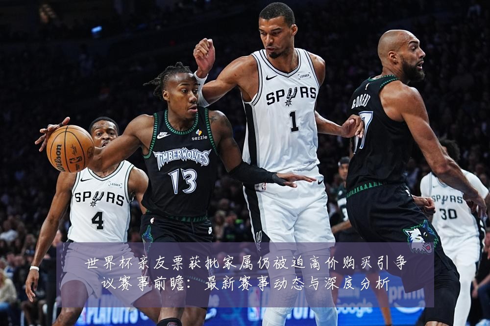 世界杯亲友票获批家属仍被迫高价购买引争议赛事前瞻:最新赛事动态与深度分析
