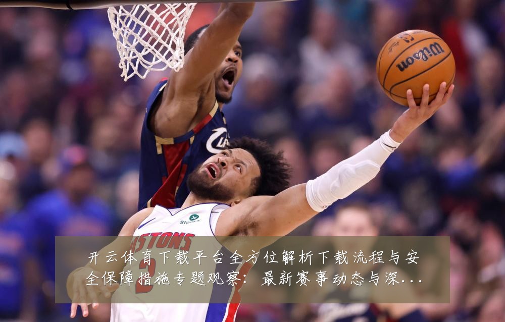 开云体育下载平台全方位解析下载流程与安全保障措施专题观察:最新赛事动态与深度分析