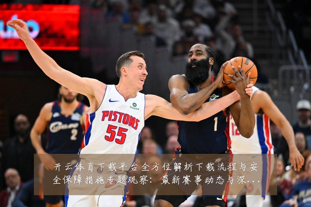 开云体育下载平台全方位解析下载流程与安全保障措施专题观察:最新赛事动态与深度分析