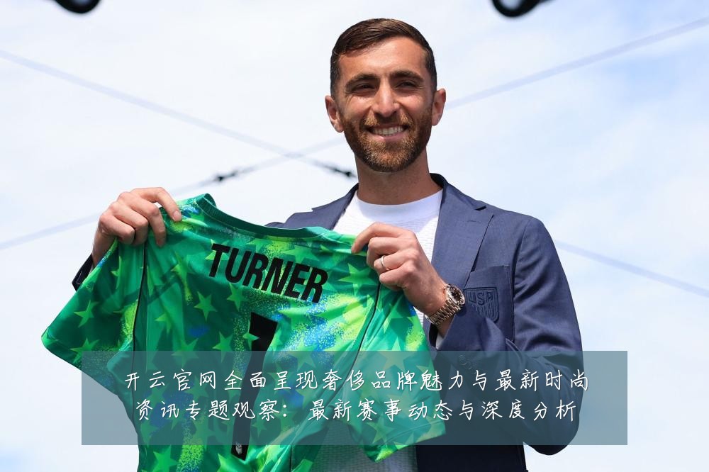 开云官网全面呈现奢侈品牌魅力与最新时尚资讯专题观察:最新赛事动态与深度分析