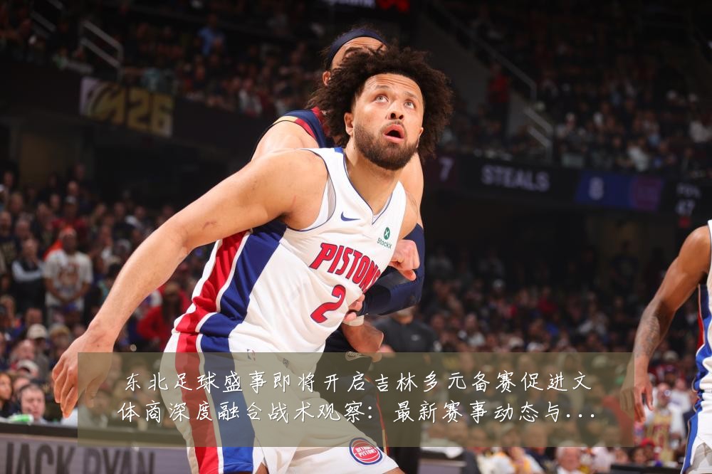 东北足球盛事即将开启吉林多元备赛促进文体商深度融合战术观察:最新赛事动态与深度分析