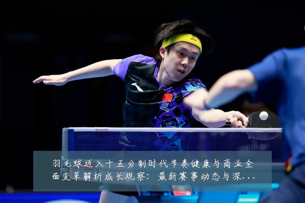 羽毛球迈入十五分制时代节奏健康与商业全面变革解析成长观察:最新赛事动态与深度分析