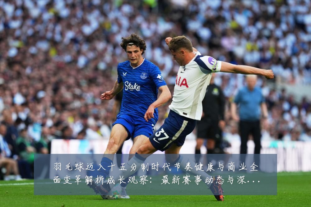 羽毛球迈入十五分制时代节奏健康与商业全面变革解析成长观察:最新赛事动态与深度分析
