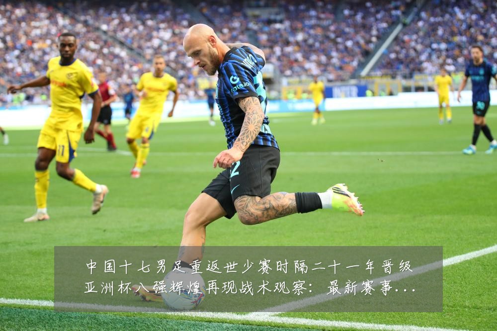 中国十七男足重返世少赛时隔二十一年晋级亚洲杯八强辉煌再现战术观察:最新赛事动态与深度分析