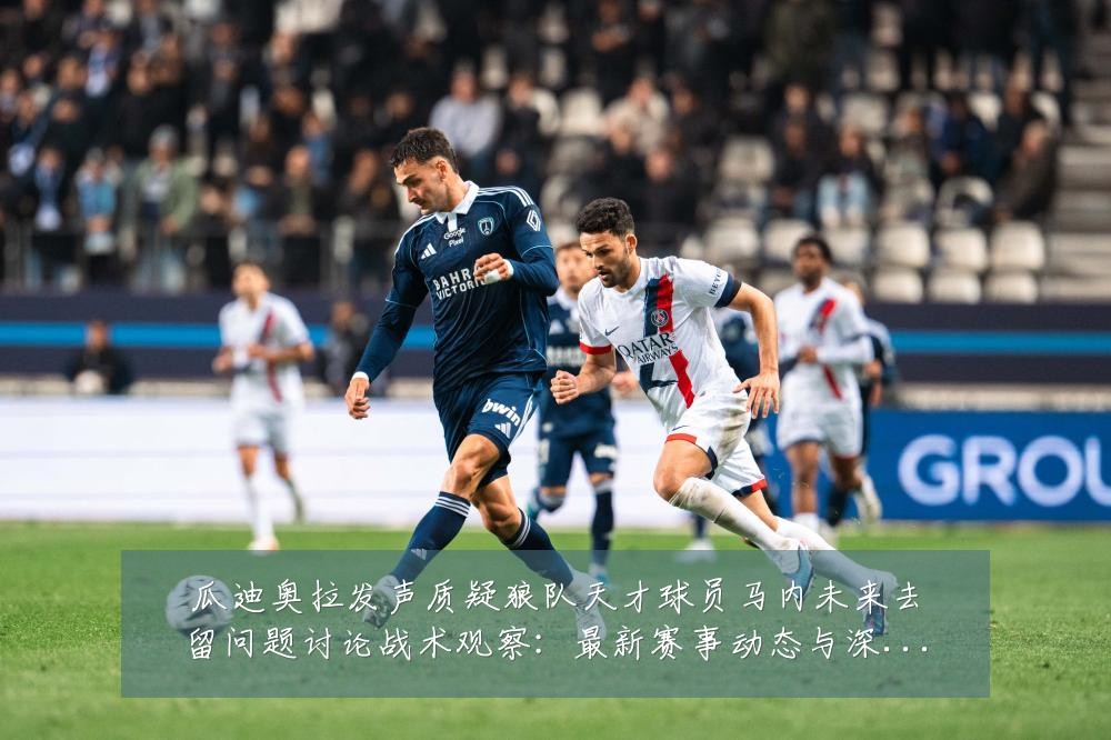 瓜迪奥拉发声质疑狼队天才球员马内未来去留问题讨论战术观察:最新赛事动态与深度分析