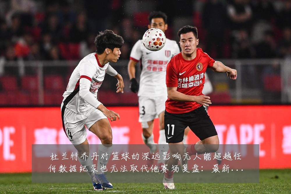 杜兰特乔丹对篮球的深远影响无人能超越任何数据纪录也无法取代他赛场复盘:最新赛事动态与深度分析